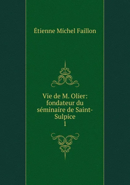 Обложка книги Vie de M. Olier: fondateur du seminaire de Saint-Sulpice. 1, Étienne Michel Faillon