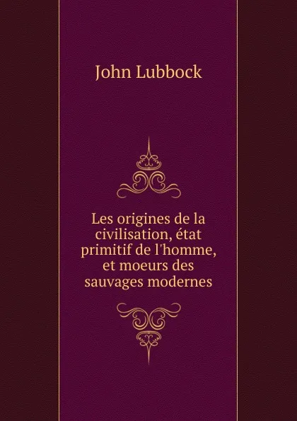 Обложка книги Les origines de la civilisation, etat primitif de l.homme, et moeurs des sauvages modernes, John Lubbock