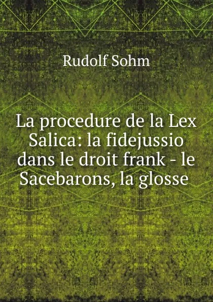 Обложка книги La procedure de la Lex Salica: la fidejussio dans le droit frank - le Sacebarons, la glosse ., Rudolf Sohm