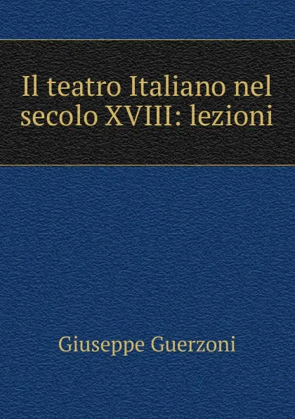 Обложка книги Il teatro Italiano nel secolo XVIII: lezioni, Giuseppe Guerzoni