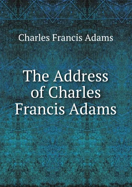 Обложка книги The Address of Charles Francis Adams, Charles Francis Adams