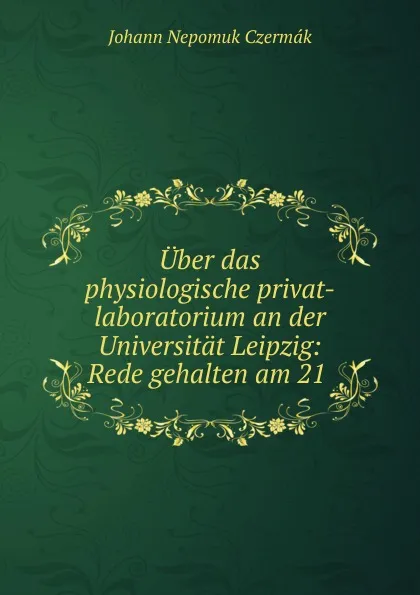 Обложка книги Uber das physiologische privat-laboratorium an der Universitat Leipzig: Rede gehalten am 21 ., Johann Nepomuk Czermák