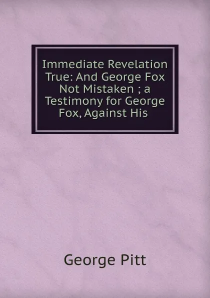 Обложка книги Immediate Revelation True: And George Fox Not Mistaken ; a Testimony for George Fox, Against His ., George Pitt