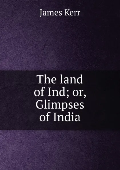 Обложка книги The land of Ind; or, Glimpses of India, James Kerr