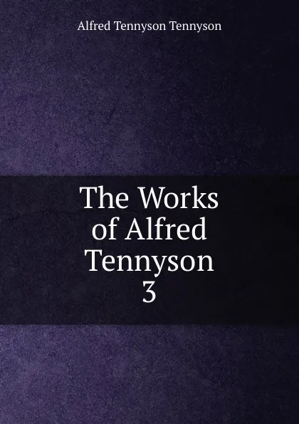 Обложка книги The Works of Alfred Tennyson. 3, Alfred Tennyson