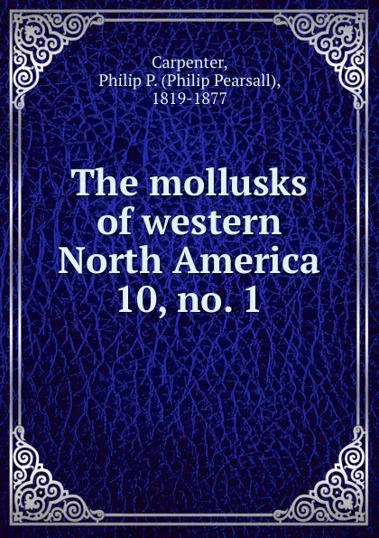 Обложка книги The mollusks of western North America. 10, no. 1, Philip Pearsall Carpenter