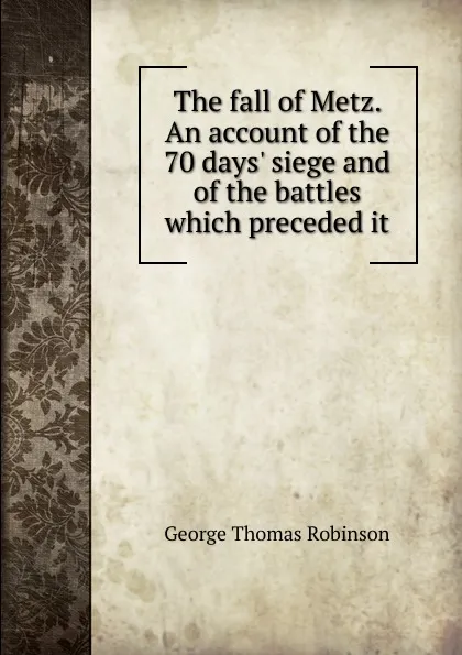 Обложка книги The fall of Metz. An account of the 70 days. siege and of the battles which preceded it, George Thomas Robinson