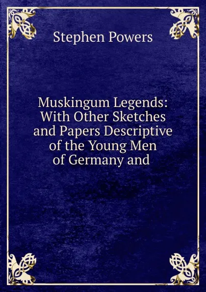 Обложка книги Muskingum Legends: With Other Sketches and Papers Descriptive of the Young Men of Germany and ., Stephen Powers