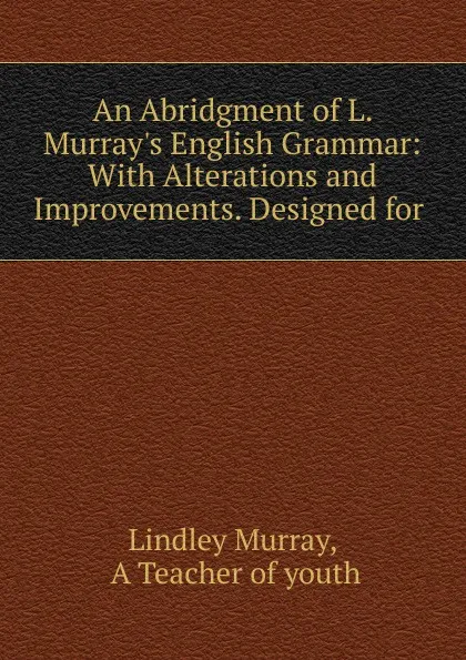 Обложка книги An Abridgment of L. Murray.s English Grammar: With Alterations and Improvements. Designed for ., Lindley Murray