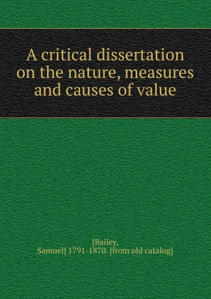 Обложка книги A critical dissertation on the nature, measures and causes of value, Samuel Bailey