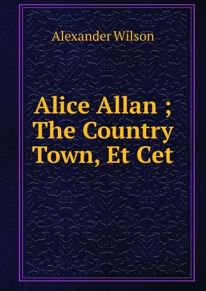 Обложка книги Alice Allan ; The Country Town, Et Cet., Alexander Wilson