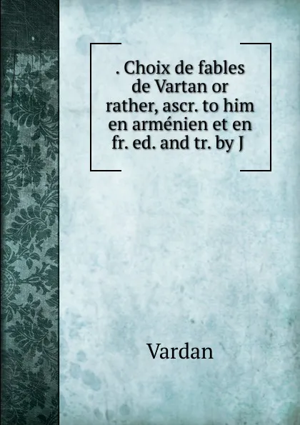 Обложка книги . Choix de fables de Vartan or rather, ascr. to him en armenien et en fr. ed. and tr. by J ., Vardan