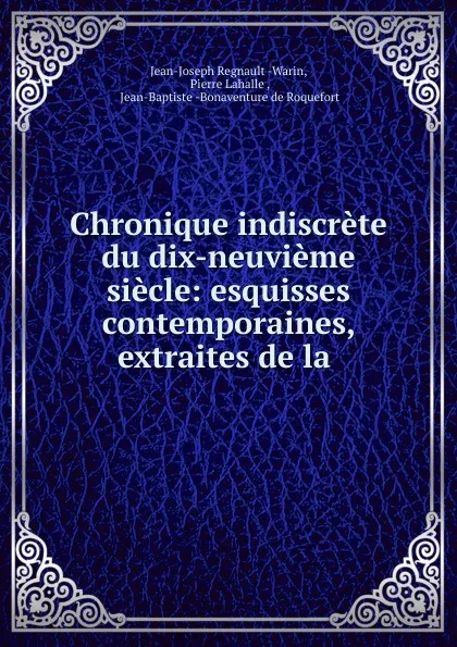 Обложка книги Chronique indiscrete du dix-neuvieme siecle: esquisses contemporaines, extraites de la ., Jean-Joseph Regnault Warin