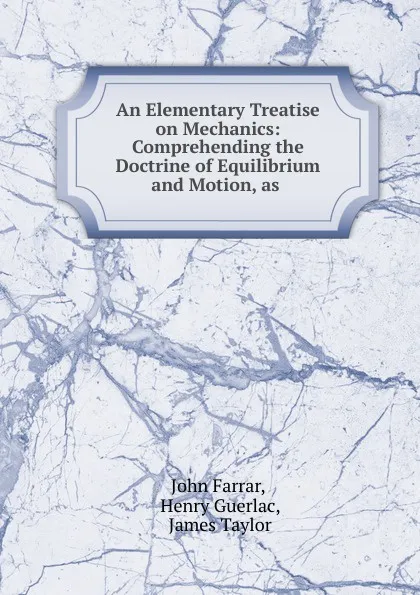 Обложка книги An Elementary Treatise on Mechanics: Comprehending the Doctrine of Equilibrium and Motion, as ., John Farrar