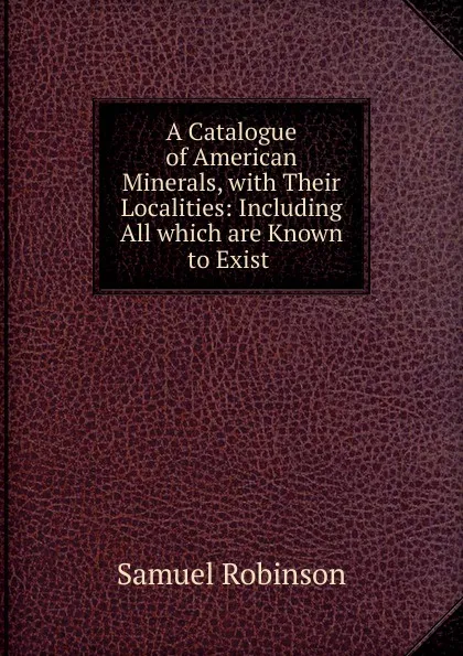 Обложка книги A Catalogue of American Minerals, with Their Localities: Including All which are Known to Exist ., Samuel Robinson