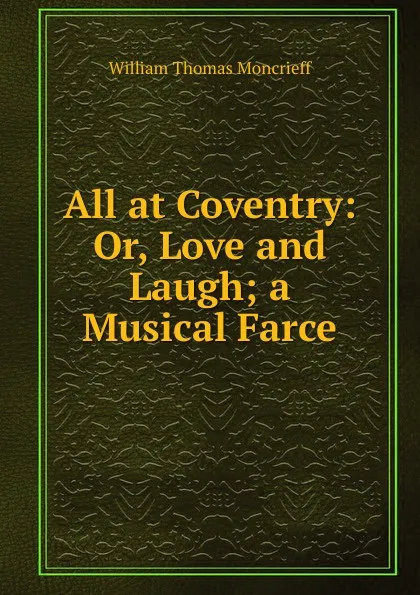 Обложка книги All at Coventry: Or, Love and Laugh; a Musical Farce, William Thomas Moncrieff