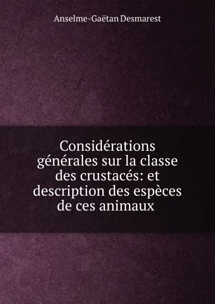 Обложка книги Considerations generales sur la classe des crustaces: et description des especes de ces animaux ., Anselme-Gaëtan Desmarest