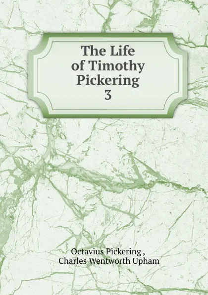 Обложка книги The Life of Timothy Pickering. 3, Octavius Pickering