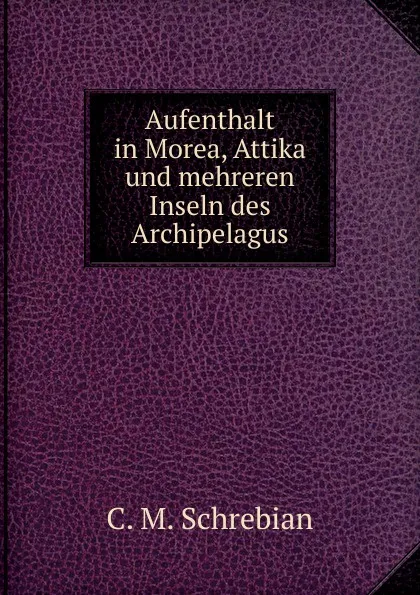 Обложка книги Aufenthalt in Morea, Attika und mehreren Inseln des Archipelagus, C.M. Schrebian