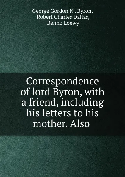 Обложка книги Correspondence of lord Byron, with a friend, including his letters to his mother. Also ., George Gordon N. Byron