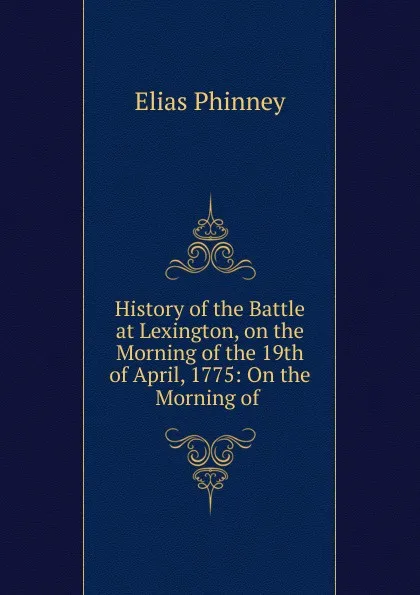 Обложка книги History of the Battle at Lexington, on the Morning of the 19th of April, 1775: On the Morning of ., Elias Phinney