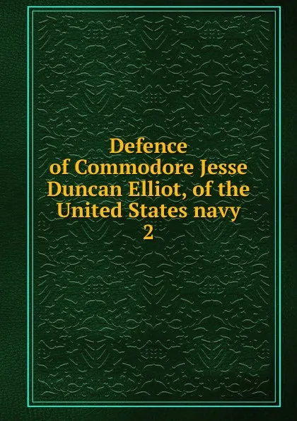 Обложка книги Defence of Commodore Jesse Duncan Elliot, of the United States navy. 2, Jesse Duncan Elliott