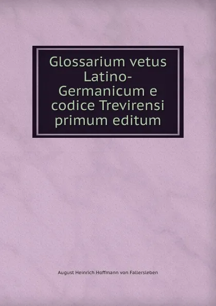 Обложка книги Glossarium vetus Latino-Germanicum e codice Trevirensi primum editum, August Heinrich Hoffmann von Fallersleben