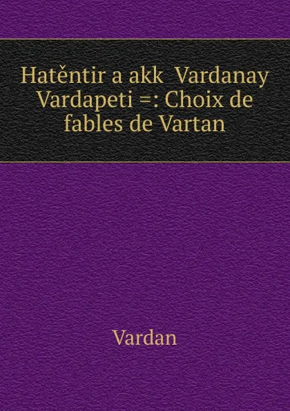 Обложка книги Hatentir arakk. Vardanay Vardapeti .: Choix de fables de Vartan, Vardan