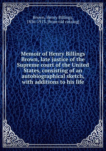 Обложка книги Memoir of Henry Billings Brown, late justice of the Supreme court of the United States, consisting of an autobiographical sketch, with additions to his life, Henry Billings Brown