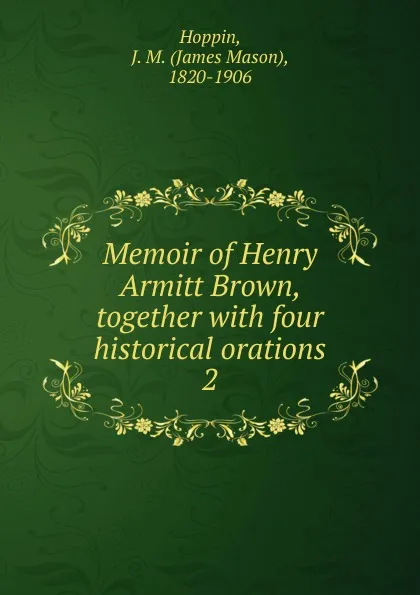Обложка книги Memoir of Henry Armitt Brown, together with four historical orations. 2, James Mason Hoppin