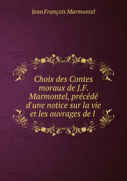 Обложка книги Choix des Contes moraux de J.F. Marmontel, precede d.une notice sur la vie et les ouvrages de l ., Jean François Marmontel