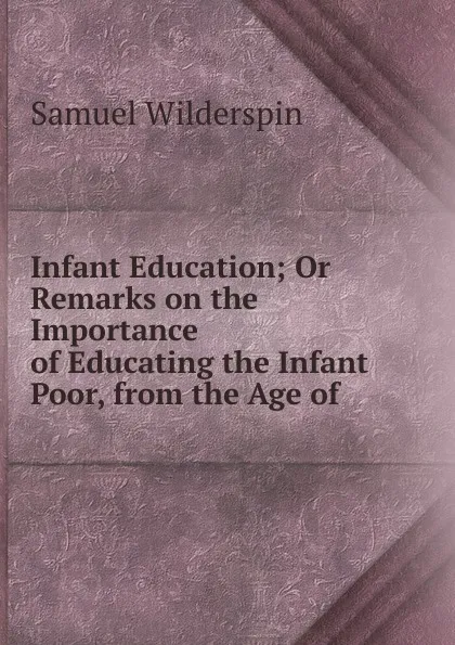 Обложка книги Infant Education; Or Remarks on the Importance of Educating the Infant Poor, from the Age of ., Samuel Wilderspin