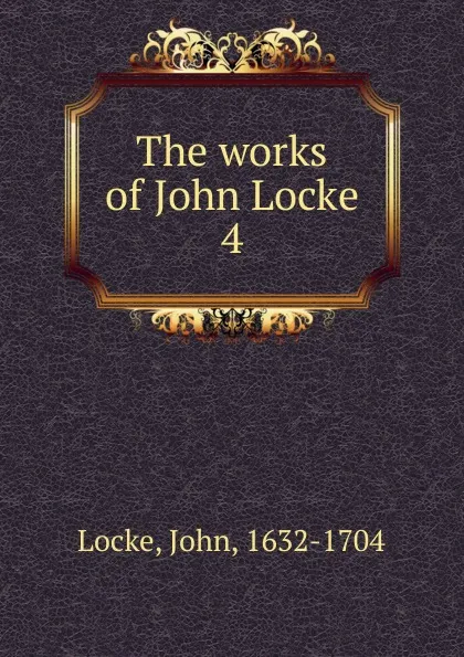 Обложка книги The works of John Locke. 4, John Locke