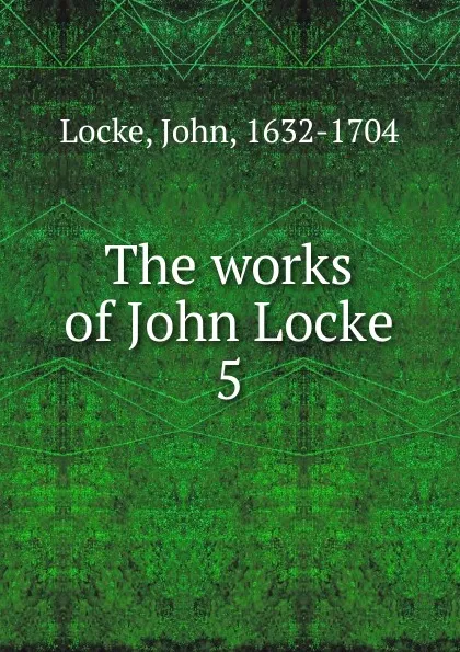 Обложка книги The works of John Locke. 5, John Locke