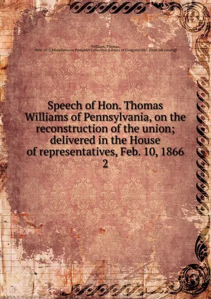 Обложка книги Speech of Hon. Thomas Williams of Pennsylvania, on the reconstruction of the union; delivered in the House of representatives, Feb. 10, 1866. 2, Thomas Williams