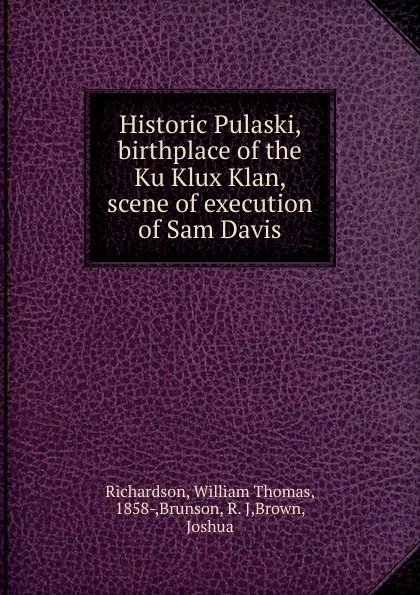 Обложка книги Historic Pulaski, birthplace of the Ku Klux Klan, scene of execution of Sam Davis, William Thomas Richardson