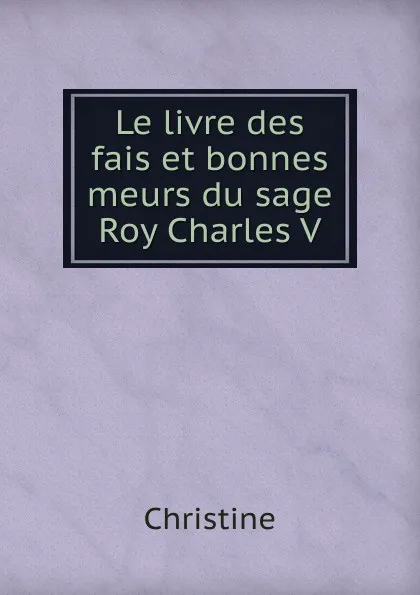 Обложка книги Le livre des fais et bonnes meurs du sage Roy Charles V., Christine
