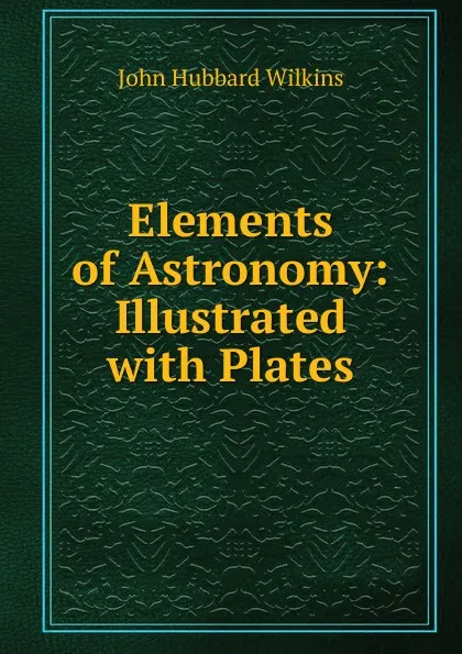 Обложка книги Elements of Astronomy: Illustrated with Plates, John Hubbard Wilkins