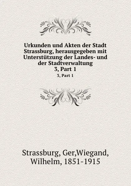 Обложка книги Urkunden und Akten der Stadt Strassburg, herausgegeben mit Unterstutzung der Landes- und der Stadtverwaltung. 3, Part 1, Wilhelm Wiegand