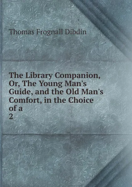 Обложка книги The Library Companion, Or, The Young Man.s Guide, and the Old Man.s Comfort, in the Choice of a . 2, Thomas Frognall Dibdin