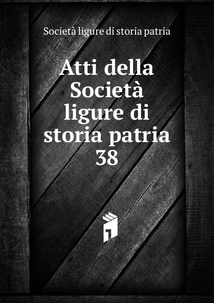 Обложка книги Atti della Societa ligure di storia patria. 38, Società ligure di storia patria