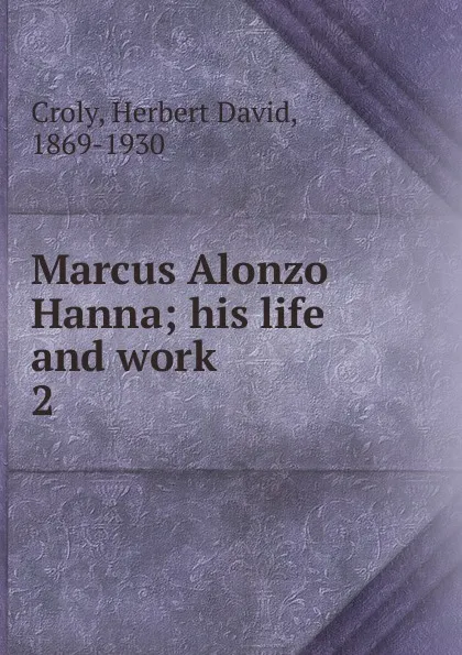 Обложка книги Marcus Alonzo Hanna; his life and work. 2, Herbert David Croly