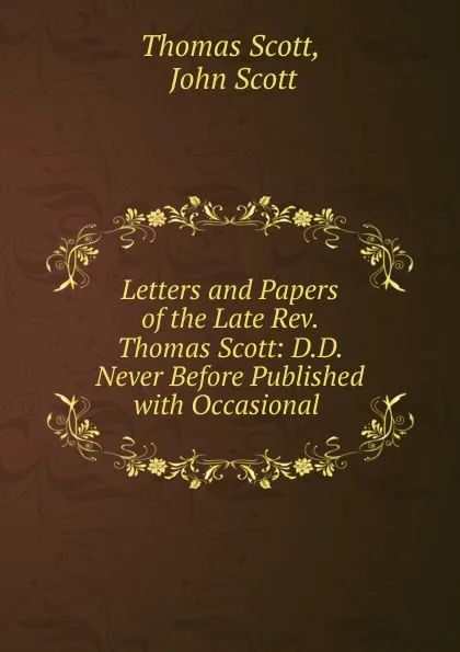 Обложка книги Letters and Papers of the Late Rev. Thomas Scott: D.D. Never Before Published with Occasional ., Thomas Scott