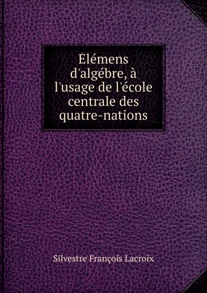 Обложка книги Elemens d.algebre, a l.usage de l.ecole centrale des quatre-nations, Silvestre Françoise Lacroix