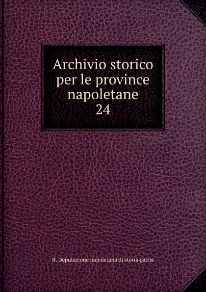 Обложка книги Archivio storico per le province napoletane. 24, R. Deputazione napoletana di storia patria