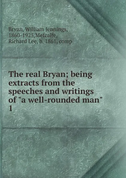 Обложка книги The real Bryan; being extracts from the speeches and writings of 