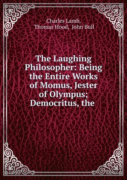 Обложка книги The Laughing Philosopher: Being the Entire Works of Momus, Jester of Olympus; Democritus, the ., Charles Lamb