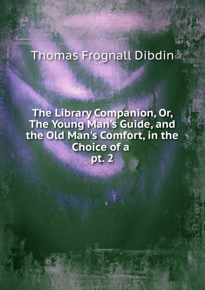 Обложка книги The Library Companion, Or, The Young Man.s Guide, and the Old Man.s Comfort, in the Choice of a . pt. 2, Thomas Frognall Dibdin