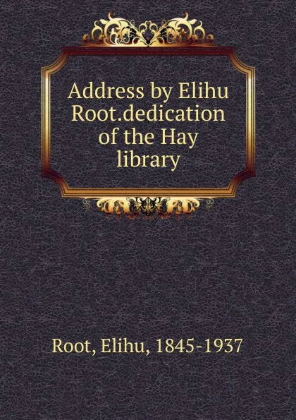 Обложка книги Address by Elihu Root.dedication of the Hay library, Elihu Root