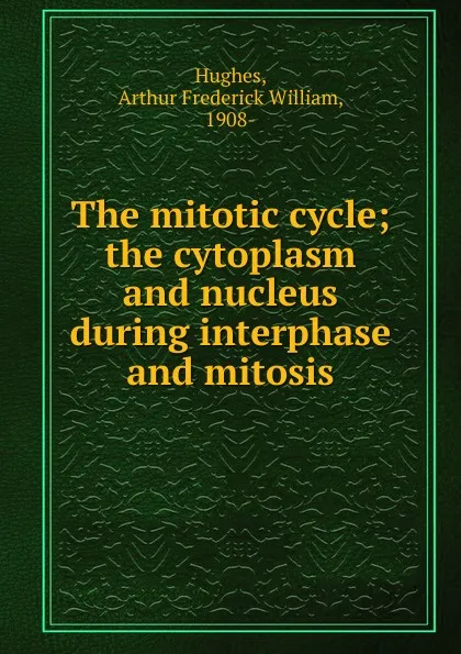 Обложка книги The mitotic cycle; the cytoplasm and nucleus during interphase and mitosis, Arthur Frederick William Hughes